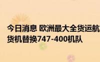 今日消息 欧洲最大全货运航空与波音达成协议，首选777-8货机替换747-400机队