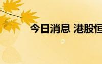 今日消息 港股恒生科技指数转涨