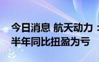 今日消息 航天动力：股票交易异常，预计上半年同比扭盈为亏