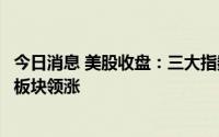 今日消息 美股收盘：三大指数集体收涨，软件应用、半导体板块领涨