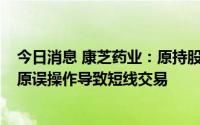 今日消息 康芝药业：原持股5%以上股东实施减持计划时因原误操作导致短线交易