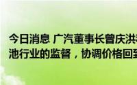 今日消息 广汽董事长曾庆洪称给宁德时代打工：建议加强电池行业的监督，协调价格回到合理区间