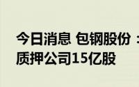 今日消息 包钢股份：控股股东包钢集团新增质押公司15亿股