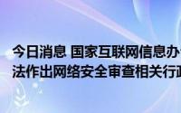 今日消息 国家互联网信息办公室对滴滴全球股份有限公司依法作出网络安全审查相关行政处罚的决定