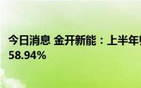 今日消息 金开新能：上半年归母净利润3.48亿元，同比增加58.94%