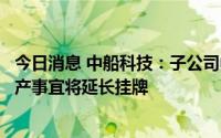 今日消息 中船科技：子公司中船九院公开挂牌转让上海市房产事宜将延长挂牌
