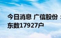 今日消息 广信股份：截至7月20日，公司股东数17927户