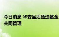 今日消息 华安品质甄选基金增聘刘畅畅为基金经理，与张亮共同管理