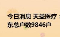 今日消息 天益医疗：截至7月20日，公司股东总户数9846户