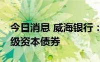 今日消息 威海银行：获准发行不超27亿元二级资本债券