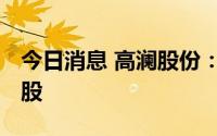 今日消息 高澜股份：监事拟减持不超过7155股