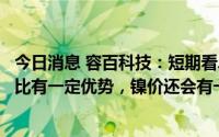 今日消息 容百科技：短期看单晶高电压、中低镍的产品性价比有一定优势，镍价还会有一定下降空间