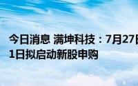 今日消息 满坤科技：7月27日创业板IPO发行初步询价，8月1日拟启动新股申购