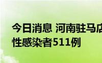 今日消息 河南驻马店：本轮疫情累计报告阳性感染者511例