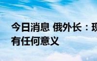 今日消息 俄外长：现在与乌克兰进行和谈没有任何意义