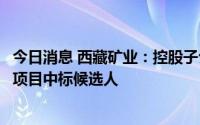 今日消息 西藏矿业：控股子公司成为万吨电池级碳酸锂供能项目中标候选人