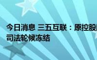 今日消息 三五互联：原控股股东、实控人所持2.79%股份被司法轮候冻结