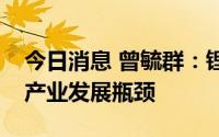 今日消息 曾毓群：锂矿资源并不是动力电池产业发展瓶颈
