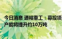 今日消息 通裕重工：募投项目之一达产后预计公司整体锻造产能将提升约10万吨