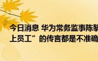 今日消息 华为常务监事陈黎芳：前些年关于“华为34岁以上员工”的传言都是不准确的