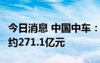 今日消息 中国中车：5-7月期间签订合同金额约271.1亿元