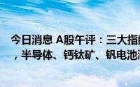 今日消息 A股午评：三大指数涨跌互见，创业板指涨0.31%，半导体、钙钛矿、钒电池涨幅居前