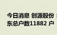 今日消息 创源股份：截至7月20日，公司股东总户数11882 户