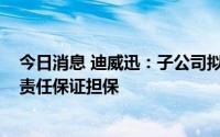 今日消息 迪威迅：子公司拟为公司3000万元融资提供连带责任保证担保