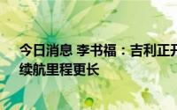 今日消息 李书福：吉利正开发快充时间15分钟的电池包，续航里程更长