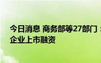 今日消息 商务部等27部门：积极支持符合条件的文化贸易企业上市融资