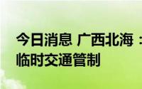 今日消息 广西北海：对主城区部分道路实行临时交通管制