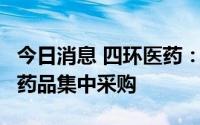 今日消息 四环医药：5款产品中选第七批全国药品集中采购