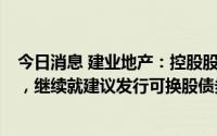 今日消息 建业地产：控股股东拟出售所持29.01%公司股份，继续就建议发行可换股债券与投资者进行磋商