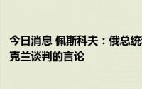 今日消息 佩斯科夫：俄总统和外长从未发表过有关关闭与乌克兰谈判的言论
