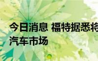 今日消息 福特据悉将裁员8000人，瞄准电动汽车市场
