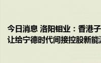 今日消息 洛阳钼业：香港子公司25%股权已1.375亿美元转让给宁德时代间接控股新能源公司子公司