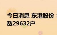 今日消息 东港股份：截至7月20日，股东总数29632户