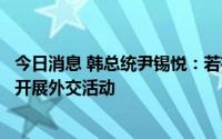 今日消息 韩总统尹锡悦：若有助于国家经济，将与任何国家开展外交活动