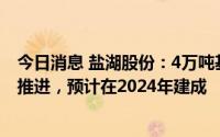 今日消息 盐湖股份：4万吨基础锂盐项目正按投资计划持续推进，预计在2024年建成