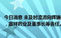 今日消息 未及时澄清向辉瑞供应新冠治疗药物中间体等传闻，富祥药业及董事长等责任人被江西证监局出具警示函