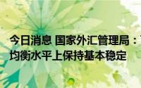今日消息 国家外汇管理局：下半年，人民币汇率仍将在合理均衡水平上保持基本稳定