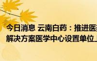 今日消息 云南白药：推进医美产业链的生态布局，皮肤综合解决方案医学中心设置单位上海云臻率先开设门诊部