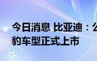 今日消息 比亚迪：公司将于7月29日推进海豹车型正式上市