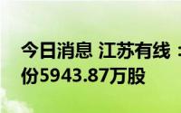 今日消息 江苏有线：第三大股东减持公司股份5943.87万股