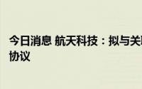 今日消息 航天科技：拟与关联方签署产品研制试验合作框架协议