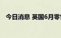 今日消息 英国6月零售销售额环比跌0.1%