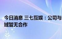 今日消息 三七互娱：公司与米哈游和歌尔股份在其他业务领域暂无合作