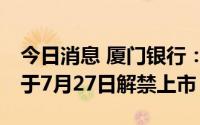 今日消息 厦门银行：9500万股IPO限售股将于7月27日解禁上市