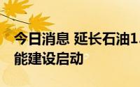 今日消息 延长石油150亿方/年天然气产能增能建设启动