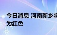 今日消息 河南新乡将暴雨橙色预警信号升级为红色